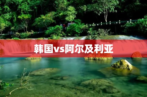 韩国vs阿尔及利亚:亚洲足球之争 韩国vs阿尔及利亚:亚洲足球之争