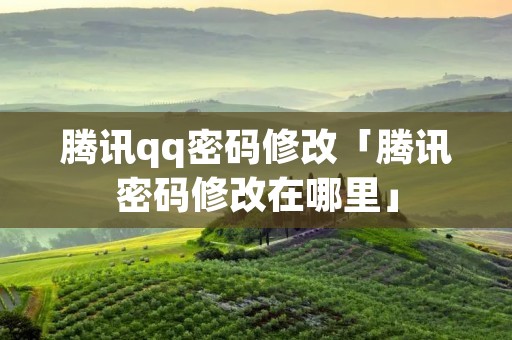 腾讯qq密码修改「腾讯密码修改在哪里」