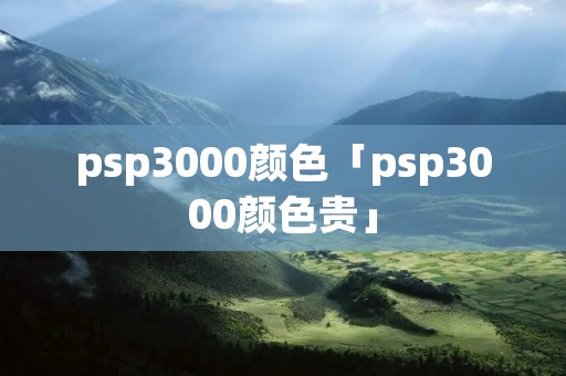 psp3000颜色「psp3000颜色贵」 psp3000颜色「psp3000颜色贵」