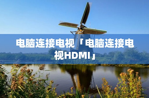 电脑连接电视「电脑连接电视HDMI」 电脑连接电视「电脑连接电视HDMI」