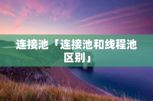 连接池「连接池和线程池区别」