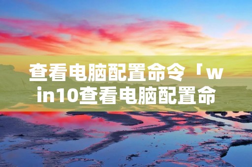 查看电脑配置命令「win10查看电脑配置命令」