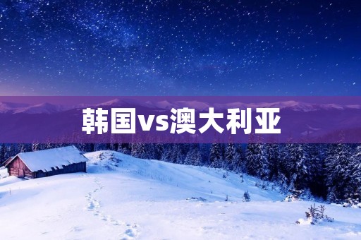 韩国vs澳大利亚:亚洲杯激烈对决 韩国vs澳大利亚:亚洲杯激烈对决