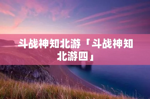 斗战神知北游「斗战神知北游四」