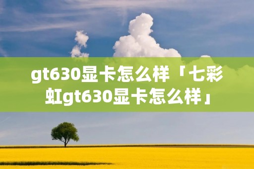 gt630显卡怎么样「七彩虹gt630显卡怎么样」