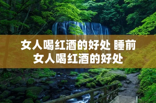 女人喝红酒的好处 睡前女人喝红酒的好处