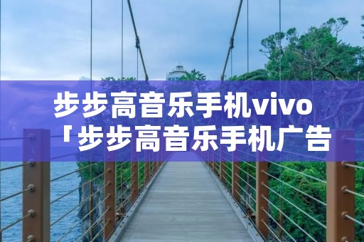 步步高音乐手机vivo「步步高音乐手机广告主题曲歌词」