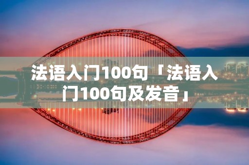 法语入门100句「法语入门100句及发音」