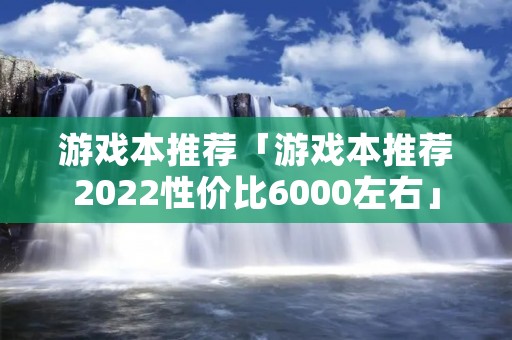 游戏本推荐「游戏本推荐2022性价比6000左右」