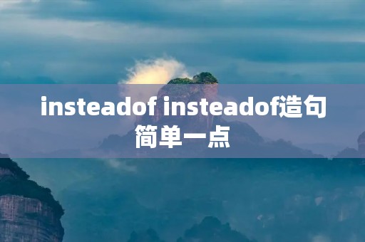 insteadof insteadof造句简单一点 insteadof insteadof造句简单一点