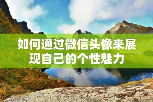如何通过微信头像来展现自己的个性魅力 如何通过微信头像来展现自己的个性魅力