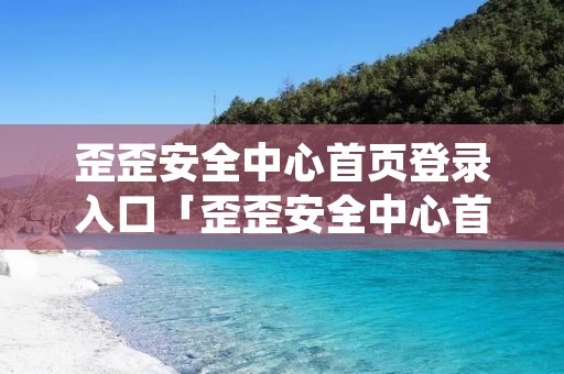 歪歪安全中心首页登录入口「歪歪安全中心首页登录入口上海欢迎你」
