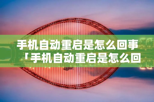 手机自动重启是怎么回事「手机自动重启是怎么回事 华为」