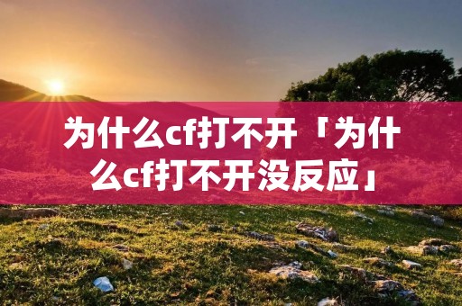 为什么cf打不开「为什么cf打不开没反应」