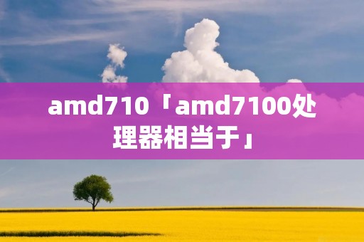 amd710「amd7100处理器相当于」 amd710「amd7100处理器相当于」