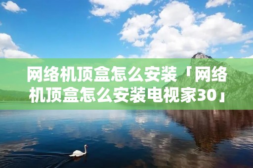 网络机顶盒怎么安装「网络机顶盒怎么安装电视家30」