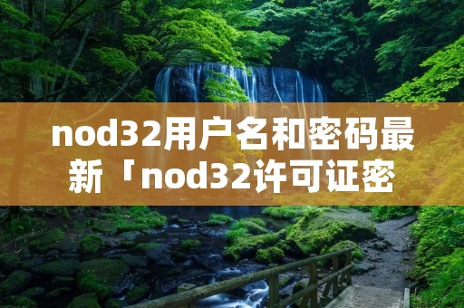 nod32用户名和密码最新「nod32许可证密钥2022」