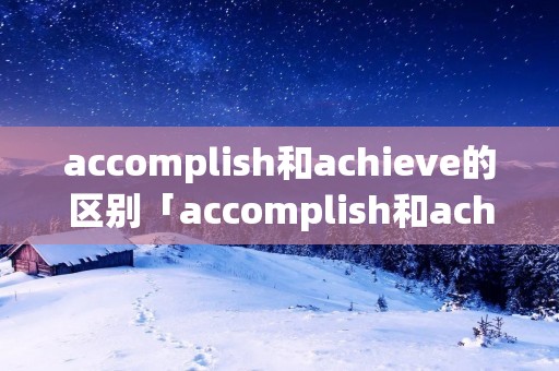 accomplish和achieve的区别「accomplish和achievement」