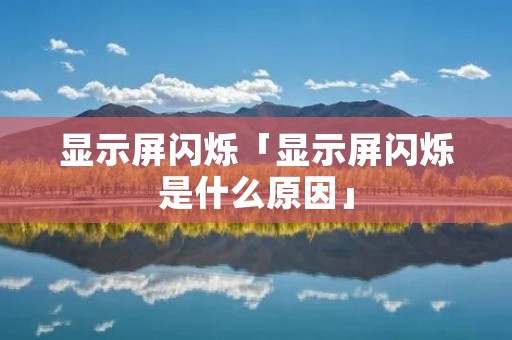 显示屏闪烁「显示屏闪烁是什么原因」