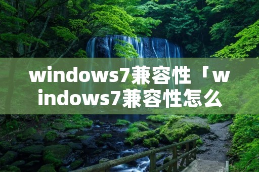 windows7兼容性「windows7兼容性怎么样」 windows7兼容性「windows7兼容性怎么样」