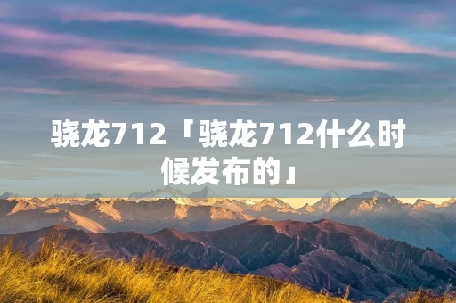 骁龙712「骁龙712什么时候发布的」