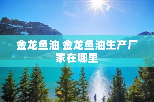金龙鱼油 金龙鱼油生产厂家在哪里
