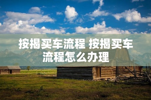 按揭买车流程 按揭买车流程怎么办理