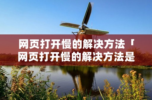 网页打开慢的解决方法「网页打开慢的解决方法是」