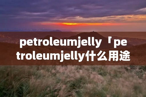 petroleumjelly「petroleumjelly什么用途」