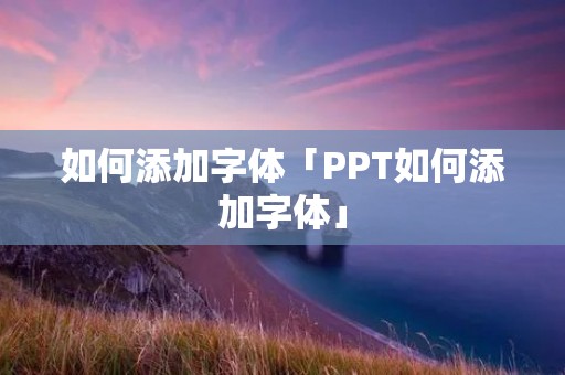 如何添加字体「PPT如何添加字体」