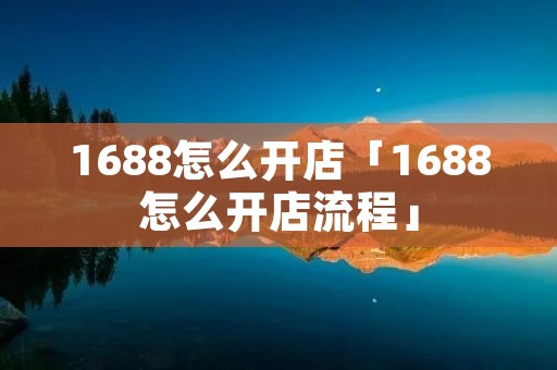 1688怎么开店「1688怎么开店流程」
