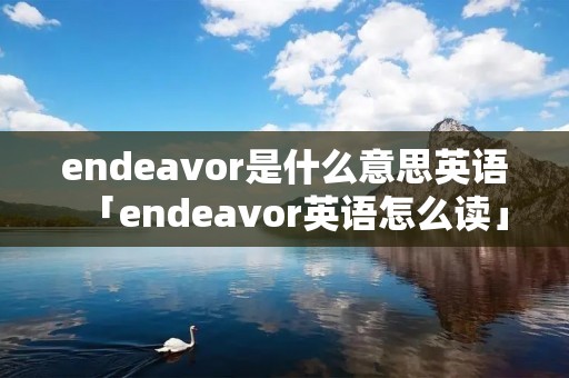 endeavor是什么意思英语「endeavor英语怎么读」