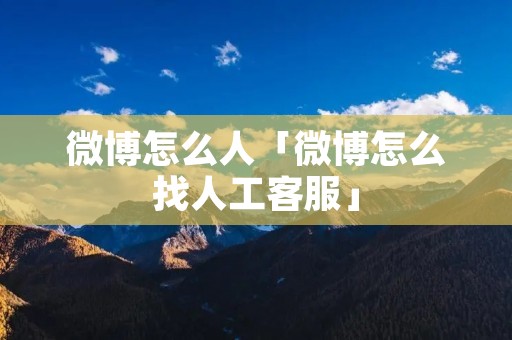 微博怎么人「微博怎么找人工**」