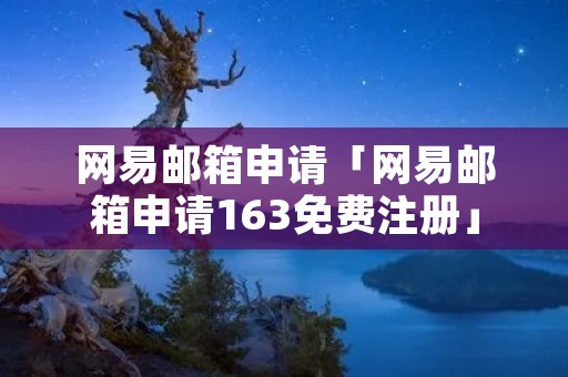 网易邮箱申请「网易邮箱申请163免费注册」
