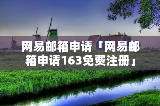 网易邮箱申请「网易邮箱申请163免费注册」 网易邮箱申请「网易邮箱申请163免费注册」