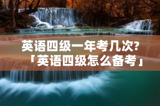 英语四级一年考几次?「英语四级怎么备考」 英语四级一年考几次?「英语四级怎么备考」
