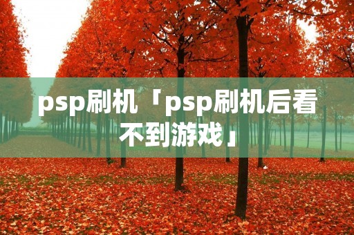 psp刷机「psp刷机后看不到游戏」 psp刷机「psp刷机后看不到游戏」