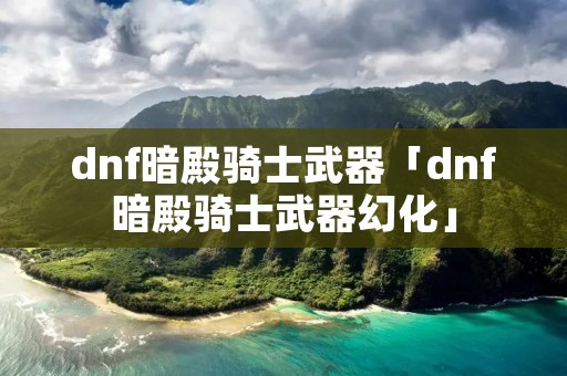 dnf暗殿骑士武器「dnf暗殿骑士武器幻化」