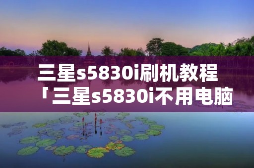 三星s5830i刷机教程「三星s5830i不用电脑刷机教程」 三星s5830i刷机教程「三星s5830i不用电脑刷机教程」