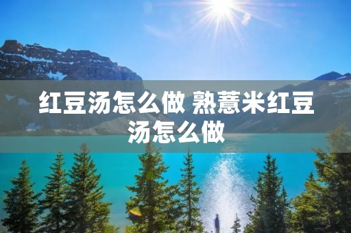 红豆汤怎么做 熟薏米红豆汤怎么做