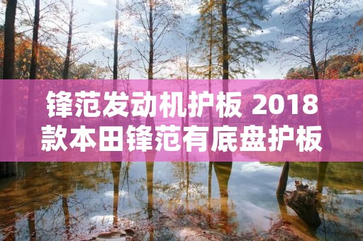 锋范发动机护板 2018款本田锋范有底盘护板 锋范发动机护板 2018款本田锋范有底盘护板