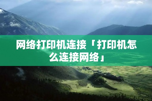 网络打印机连接「打印机怎么连接网络」