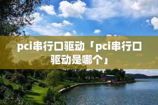 pci串行口驱动「pci串行口驱动是哪个」