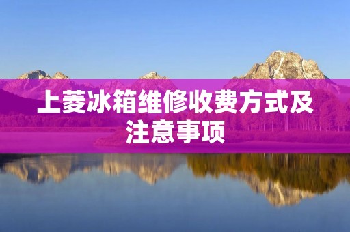 上菱冰箱维修收费方式及注意事项 上菱冰箱维修收费方式及注意事项