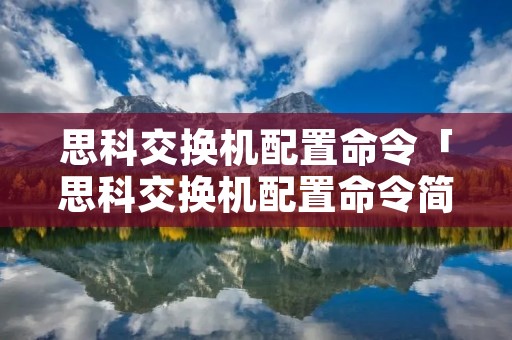 思科交换机配置命令「思科交换机配置命令简写」
