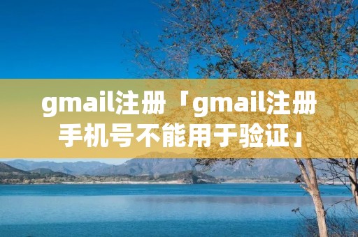 gmail注册「gmail注册手机号不能用于验证」 gmail注册「gmail注册手机号不能用于验证」