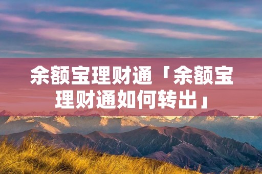 余额宝理财通「余额宝理财通如何转出」