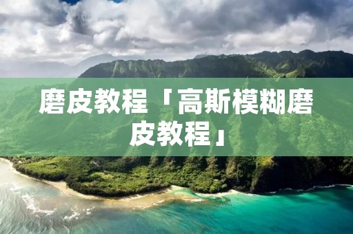 磨皮教程「高斯模糊磨皮教程」 磨皮教程「高斯模糊磨皮教程」