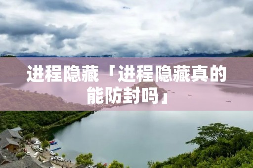 进程隐藏「进程隐藏真的能防封吗」 进程隐藏「进程隐藏真的能防封吗」