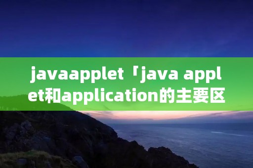 javaapplet「java applet和application的主要区别」